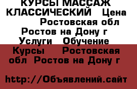 КУРСЫ МАССАЖ КЛАССИЧЕСКИЙ › Цена ­ 8 000 - Ростовская обл., Ростов-на-Дону г. Услуги » Обучение. Курсы   . Ростовская обл.,Ростов-на-Дону г.